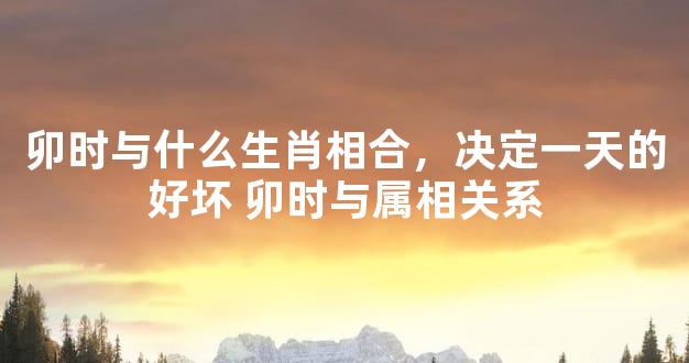 卯时与什么生肖相合，决定一天的好坏 卯时与属相关系